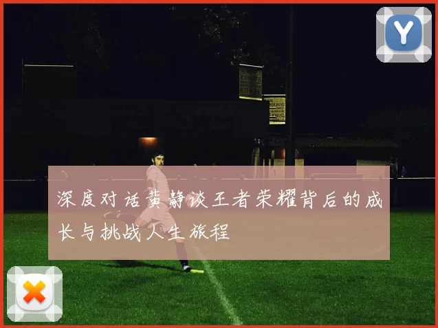 深度对话黄静谈王者荣耀背后的成长与挑战人生旅程