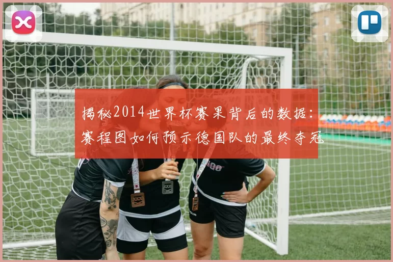 揭秘2014世界杯赛果背后的数据：赛程图如何预示德国队的最终夺冠