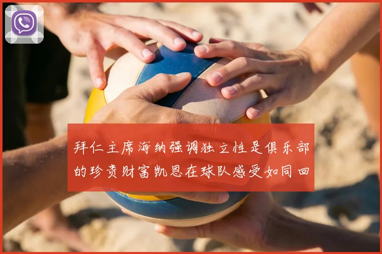 拜仁主席海纳强调独立性是俱乐部的珍贵财富凯恩在球队感受如同回家般自在