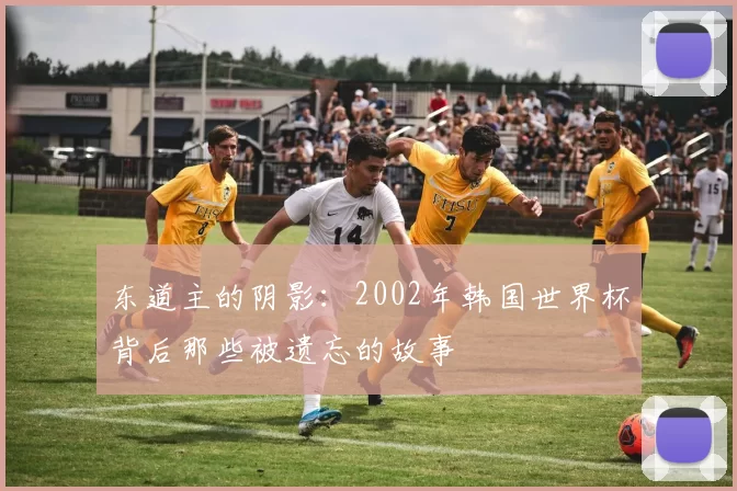 东道主的阴影:2002年韩国世界杯背后那些被遗忘的故事