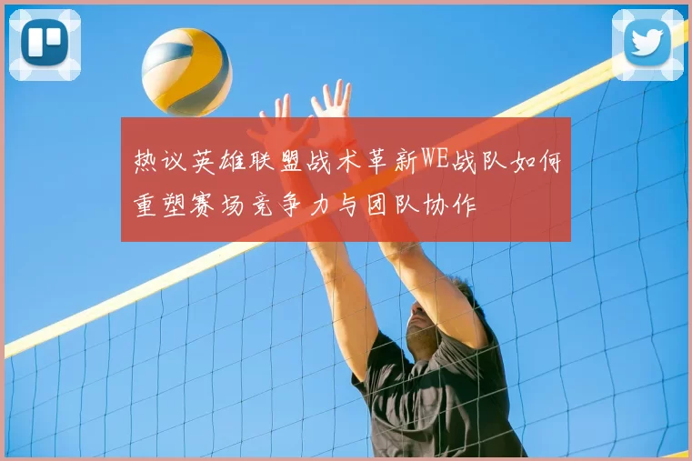热议英雄联盟战术革新WE战队如何重塑赛场竞争力与团队协作
