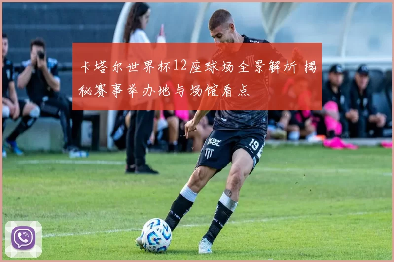 卡塔尔世界杯12座球场全景解析 揭秘赛事举办地与场馆看点