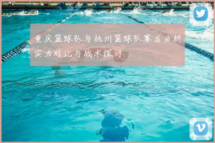 重庆篮球队与杭州篮球队赛后分析实力对比与战术探讨