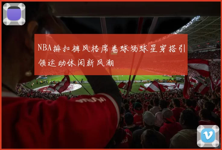 NBA排扣裤风格席卷球场球星穿搭引领运动休闲新风潮