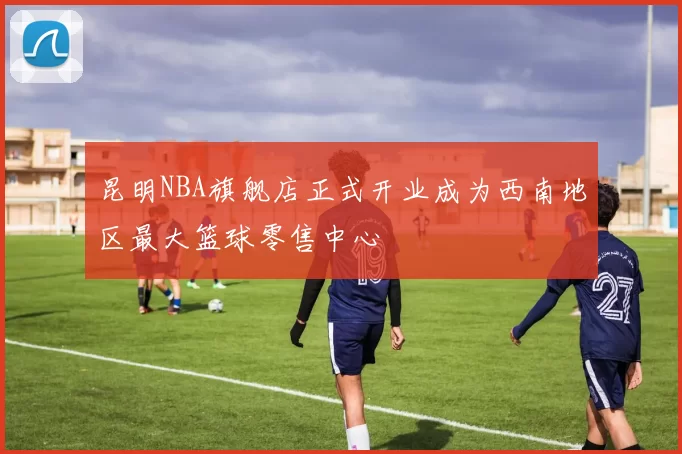 昆明NBA旗舰店正式开业成为西南地区最大篮球零售中心