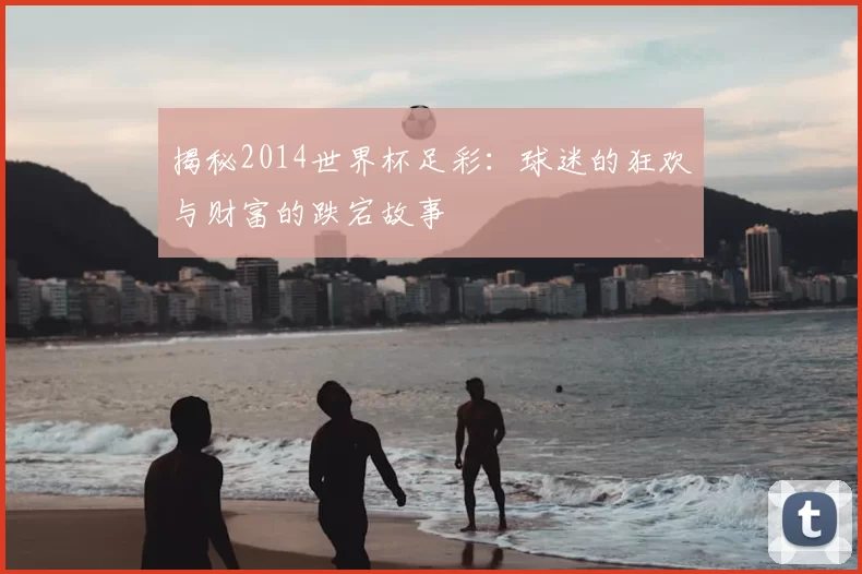 揭秘2014世界杯足彩：球迷的狂欢与财富的跌宕故事