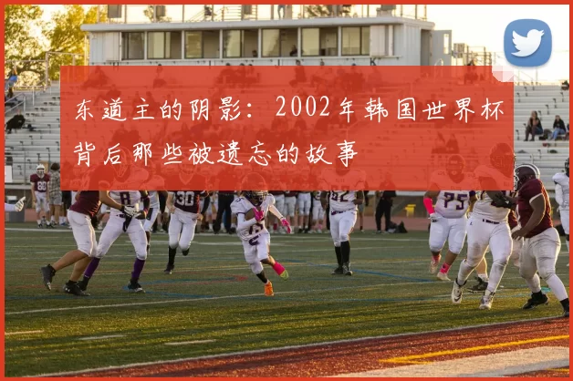 东道主的阴影:2002年韩国世界杯背后那些被遗忘的故事