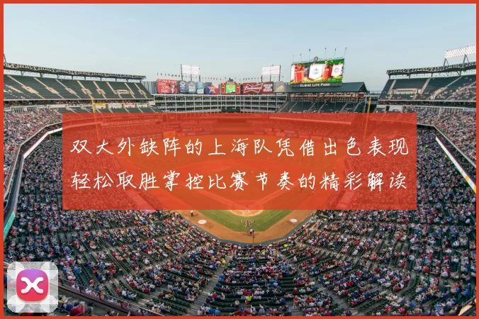 双大外缺阵的上海队凭借出色表现轻松取胜掌控比赛节奏的精彩解读