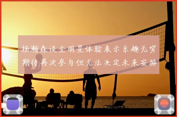杨瀚森谈全明星体验表示乐趣无穷期待再次参与但无法决定未来安排