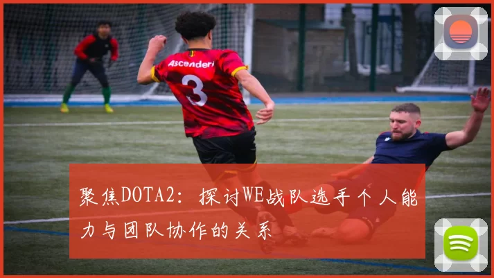 聚焦DOTA2：探讨WE战队选手个人能力与团队协作的关系
