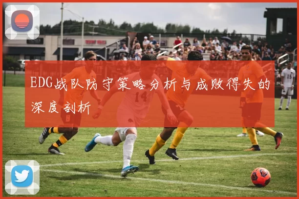 EDG战队防守策略分析与成败得失的深度剖析