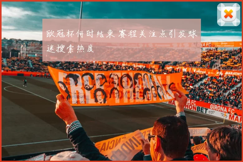 欧冠杯何时结束 赛程关注点引发球迷搜索热度