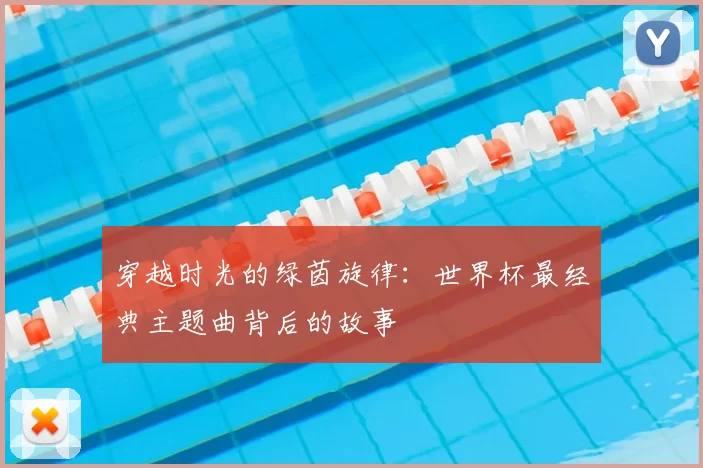 穿越时光的绿茵旋律：世界杯最经典主题曲背后的故事