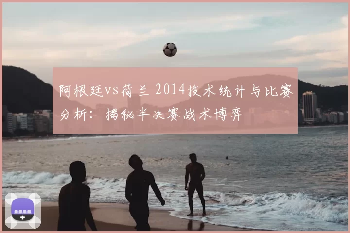 阿根廷vs荷兰 2014技术统计与比赛分析：揭秘半决赛战术博弈