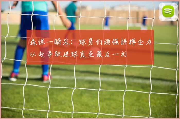 森保一瞬采：球员们顽强拼搏全力以赴争取进球直至最后一刻