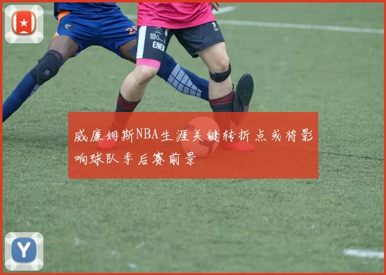 威廉姆斯NBA生涯关键转折点或将影响球队季后赛前景