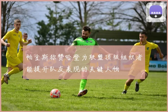 帕金斯称赞哈登为联盟顶级组织者能提升队友表现的关键人物