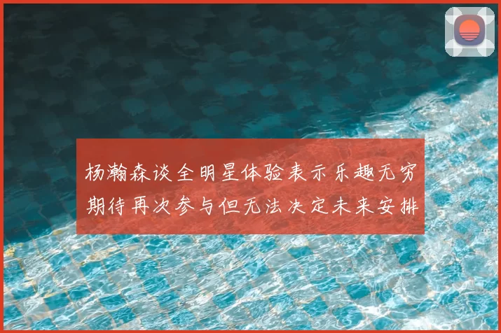 杨瀚森谈全明星体验表示乐趣无穷期待再次参与但无法决定未来安排
