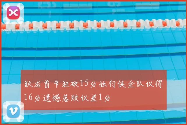 狄龙首节狂砍15分独行侠全队仅得16分遗憾落败仅差1分
