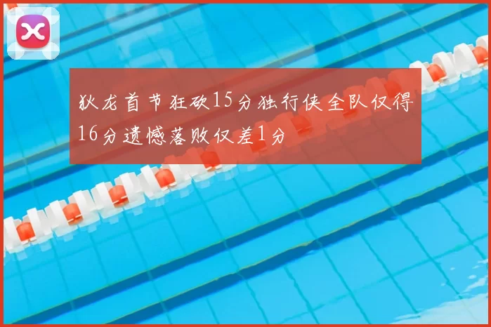 狄龙首节狂砍15分独行侠全队仅得16分遗憾落败仅差1分