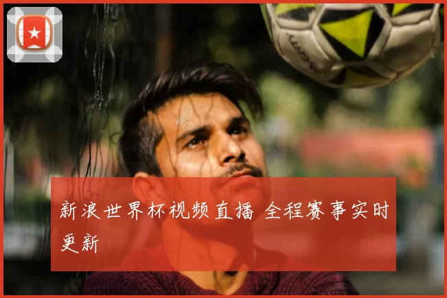 新浪世界杯视频直播 全程赛事实时更新