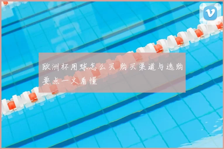 欧洲杯用球怎么买 购买渠道与选购要点一文看懂