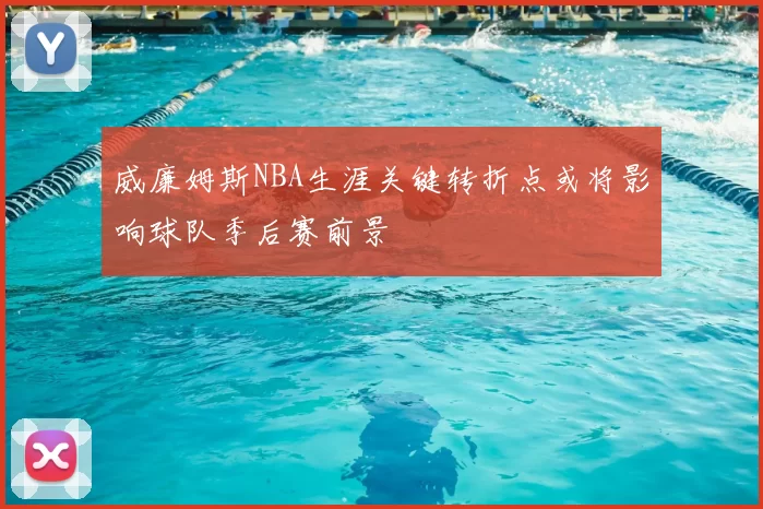 威廉姆斯NBA生涯关键转折点或将影响球队季后赛前景
