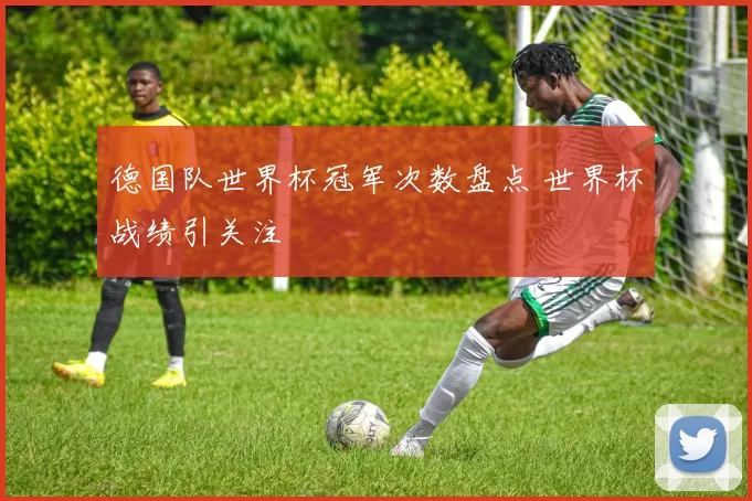 德国队世界杯冠军次数盘点 世界杯战绩引关注