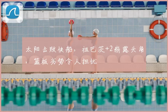 太阳击败快船，祖巴茨+2崭露头角，篮板劣势令人担忧