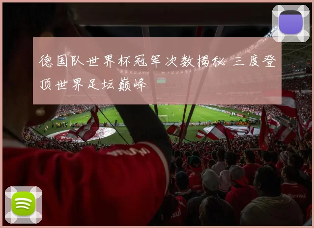 德国队世界杯冠军次数揭秘 三度登顶世界足坛巅峰