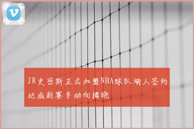 JR史密斯正式加盟NBA球队湖人签约达成新赛季动向揭晓