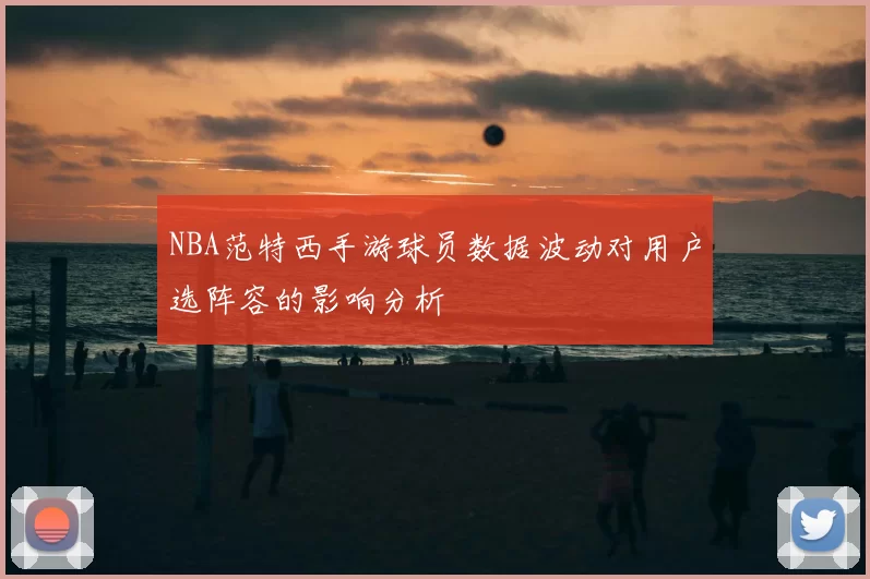 NBA范特西手游球员数据波动对用户选阵容的影响分析