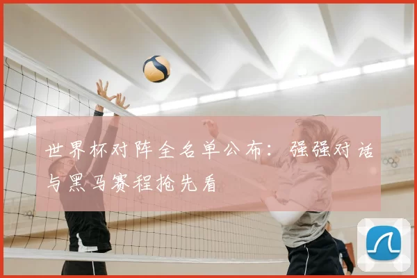 世界杯对阵全名单公布：强强对话与黑马赛程抢先看