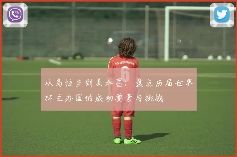 从乌拉圭到美加墨：盘点历届世界杯主办国的成功要素与挑战