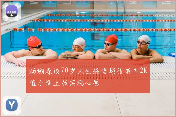 杨瀚森谈70岁人生感悟期待明年2K值小幅上涨实现心愿