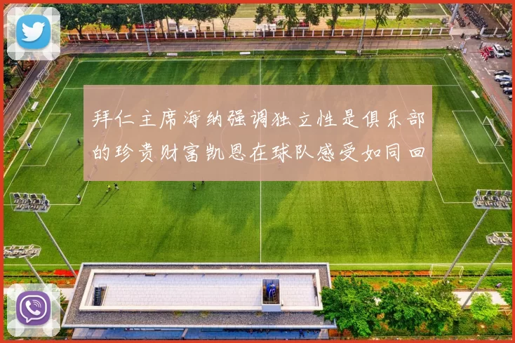 拜仁主席海纳强调独立性是俱乐部的珍贵财富凯恩在球队感受如同回家般自在