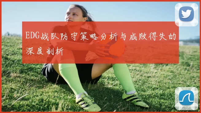 EDG战队防守策略分析与成败得失的深度剖析