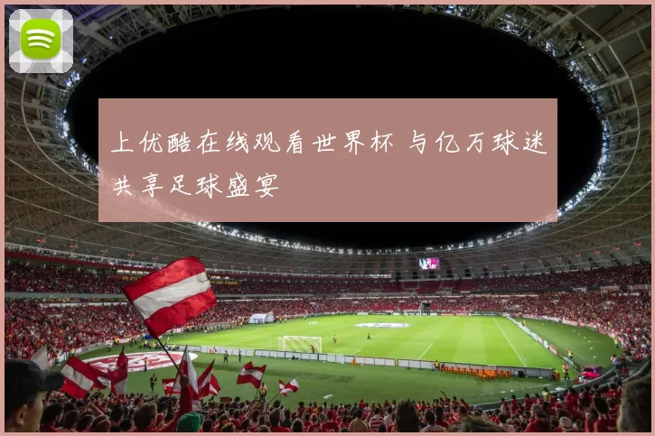 上优酷在线观看世界杯 与亿万球迷共享足球盛宴