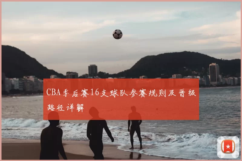 CBA季后赛16支球队参赛规则及晋级路径详解
