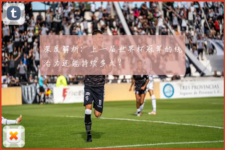 深度解析:上一届世界杯冠军的统治力还能持续多久?