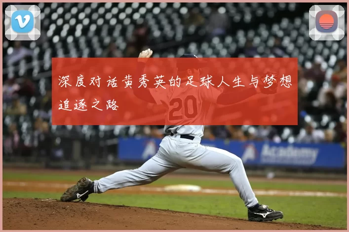 深度对话黄秀英的足球人生与梦想追逐之路