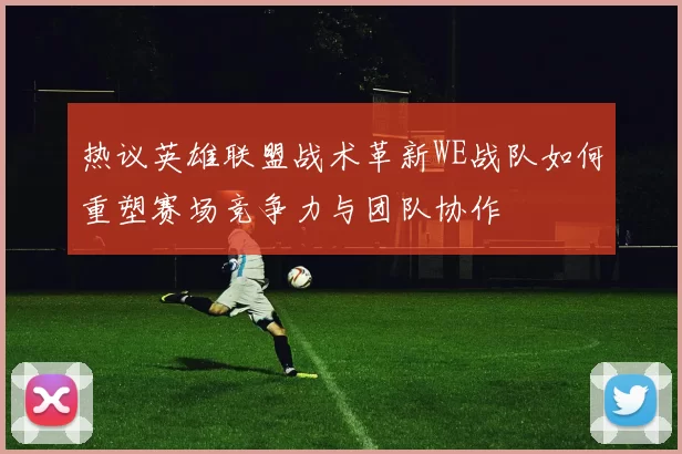 热议英雄联盟战术革新WE战队如何重塑赛场竞争力与团队协作