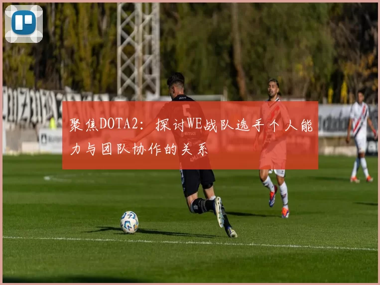 聚焦DOTA2：探讨WE战队选手个人能力与团队协作的关系