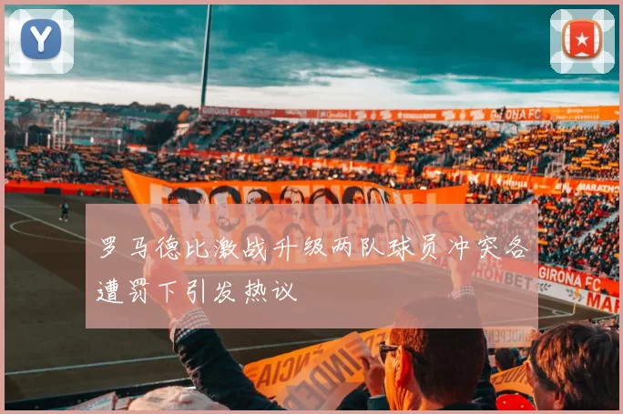 罗马德比激战升级两队球员冲突各遭罚下引发热议