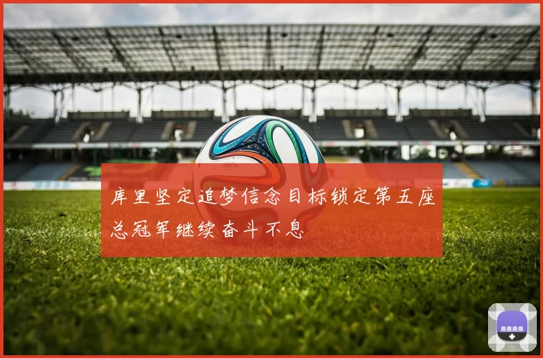库里坚定追梦信念目标锁定第五座总冠军继续奋斗不息