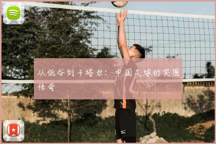 从低谷到卡塔尔:中国足球的突围传奇