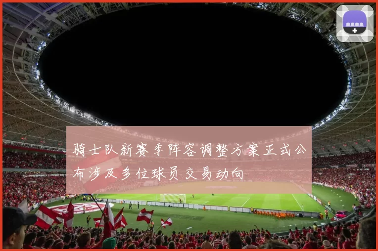 骑士队新赛季阵容调整方案正式公布涉及多位球员交易动向