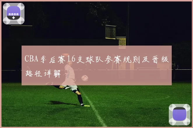CBA季后赛16支球队参赛规则及晋级路径详解