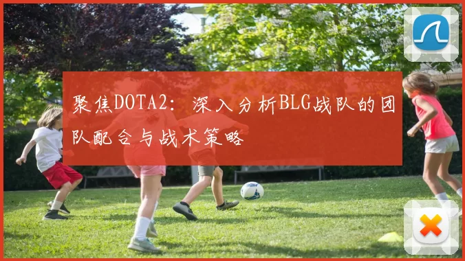 聚焦DOTA2：深入分析BLG战队的团队配合与战术策略
