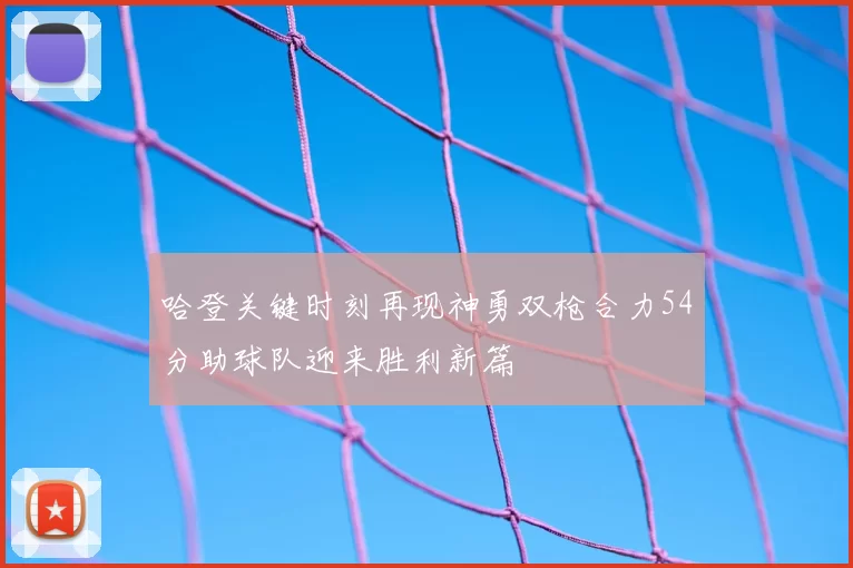 哈登关键时刻再现神勇双枪合力54分助球队迎来胜利新篇